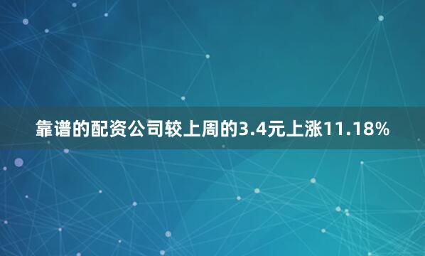 靠谱的配资公司较上周的3.4元上涨11.18%