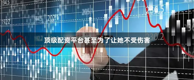 顶级配资平台甚至为了让她不受伤害