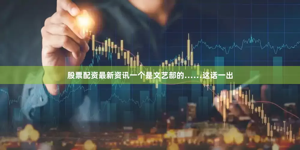 股票配资最新资讯一个是文艺部的……这话一出