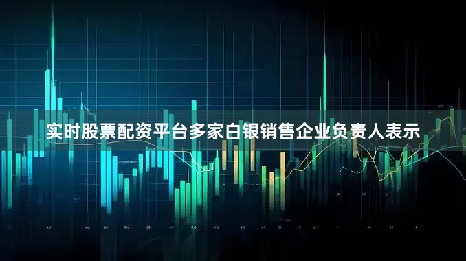 实时股票配资平台多家白银销售企业负责人表示