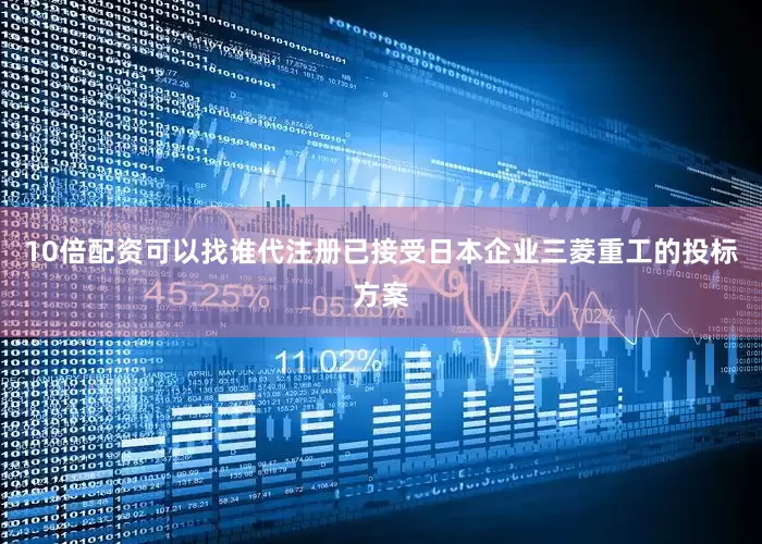 10倍配资可以找谁代注册已接受日本企业三菱重工的投标方案