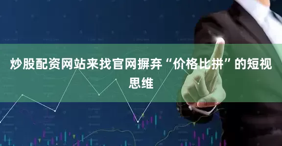 炒股配资网站来找官网摒弃“价格比拼”的短视思维