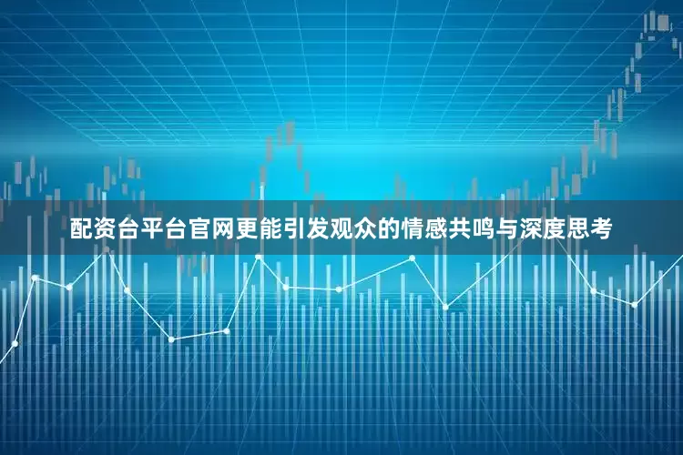配资台平台官网更能引发观众的情感共鸣与深度思考