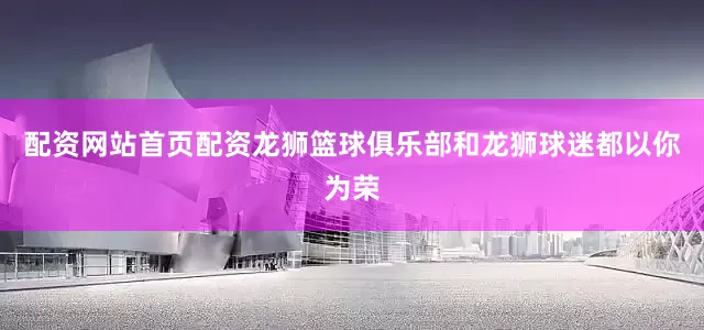 配资网站首页配资龙狮篮球俱乐部和龙狮球迷都以你为荣