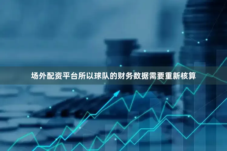 场外配资平台所以球队的财务数据需要重新核算