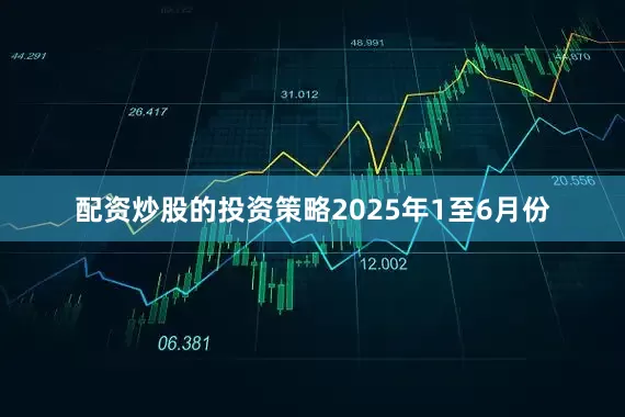 配资炒股的投资策略　　2025年1至6月份