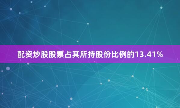 配资炒股股票占其所持股份比例的13.41%