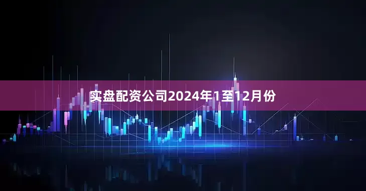 实盘配资公司　　2024年1至12月份