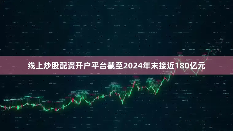 线上炒股配资开户平台截至2024年末接近180亿元