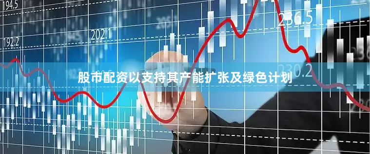 股市配资以支持其产能扩张及绿色计划
