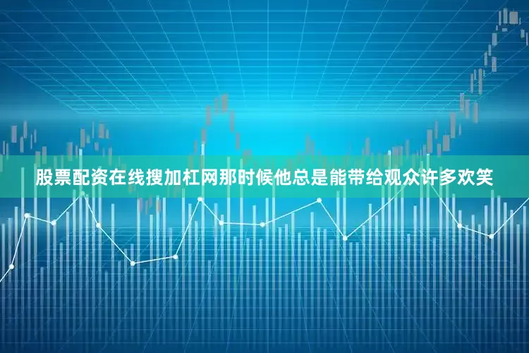 股票配资在线搜加杠网那时候他总是能带给观众许多欢笑