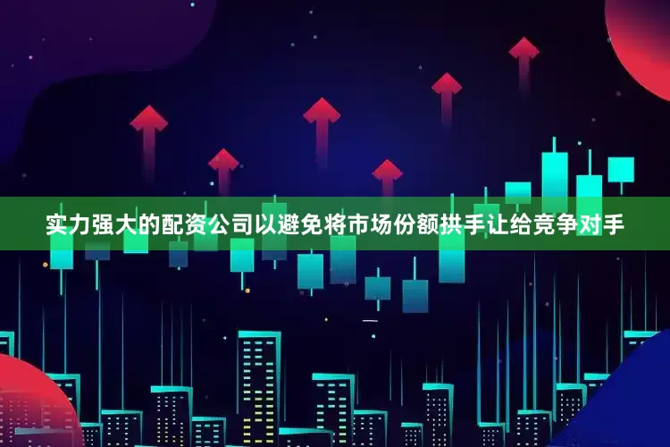 实力强大的配资公司以避免将市场份额拱手让给竞争对手