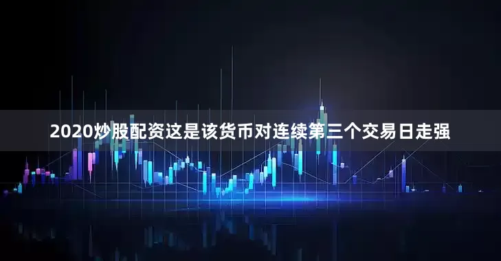 2020炒股配资这是该货币对连续第三个交易日走强