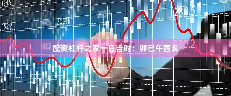 配资杠杆之家一日吉时：卯巳午酉亥
