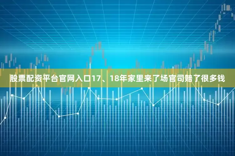 股票配资平台官网入口17、18年家里来了场官司赔了很多钱