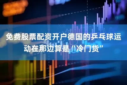 免费股票配资开户德国的乒乓球运动在那边算是“冷门货”