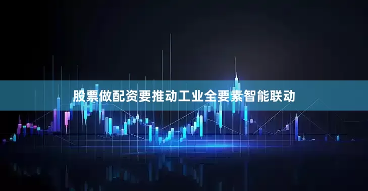 股票做配资要推动工业全要素智能联动