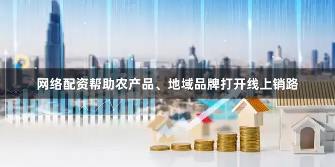 网络配资帮助农产品、地域品牌打开线上销路