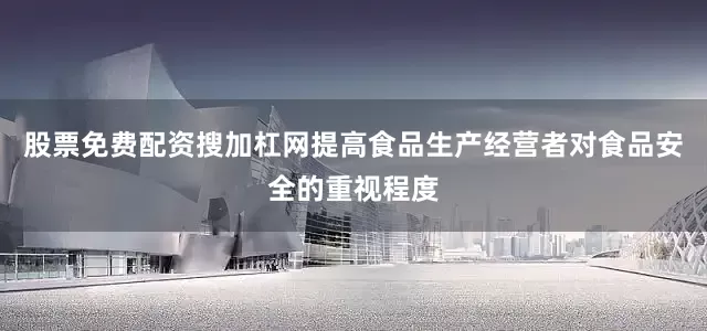 股票免费配资搜加杠网提高食品生产经营者对食品安全的重视程度