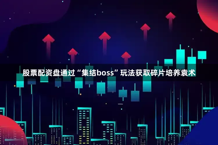 股票配资盘通过“集结boss”玩法获取碎片培养袁术