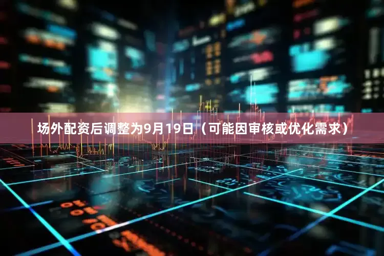 场外配资后调整为9月19日（可能因审核或优化需求）