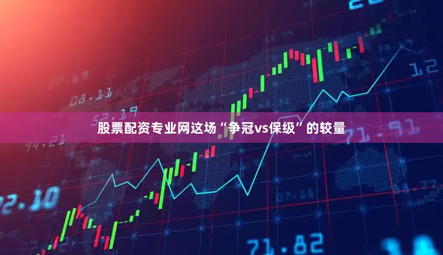 股票配资专业网这场“争冠vs保级”的较量