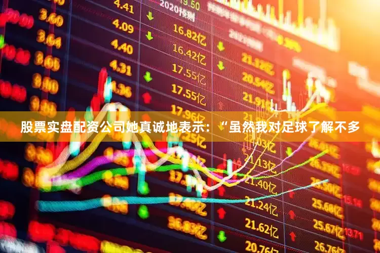 股票实盘配资公司她真诚地表示：“虽然我对足球了解不多