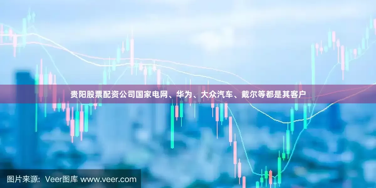 贵阳股票配资公司国家电网、华为、大众汽车、戴尔等都是其客户