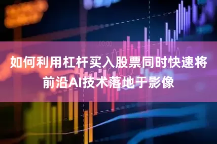 如何利用杠杆买入股票同时快速将前沿AI技术落地于影像